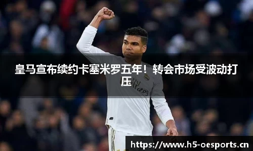 皇马宣布续约卡塞米罗五年！转会市场受波动打压