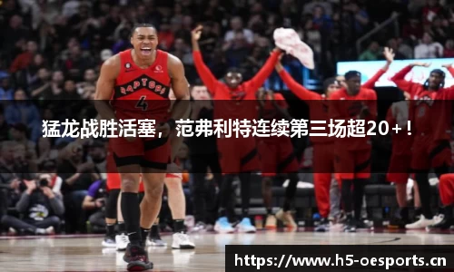 猛龙战胜活塞，范弗利特连续第三场超20+！