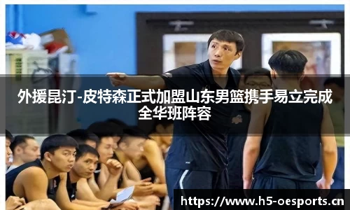 外援昆汀-皮特森正式加盟山东男篮携手易立完成全华班阵容