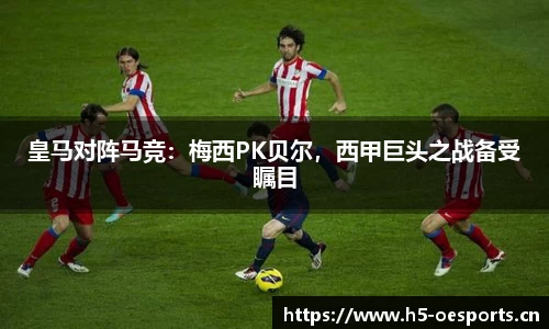皇马对阵马竞：梅西PK贝尔，西甲巨头之战备受瞩目