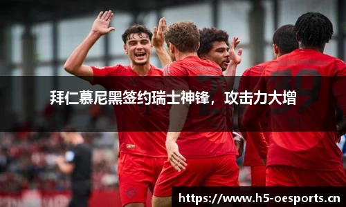 拜仁慕尼黑签约瑞士神锋，攻击力大增
