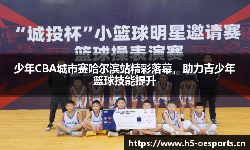少年CBA城市赛哈尔滨站精彩落幕，助力青少年篮球技能提升