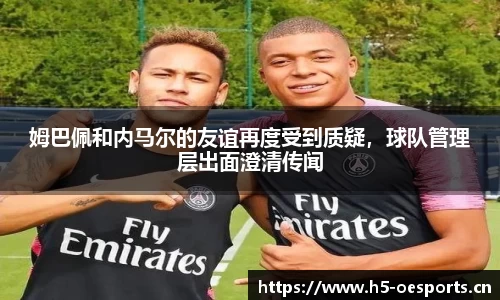 姆巴佩和内马尔的友谊再度受到质疑，球队管理层出面澄清传闻