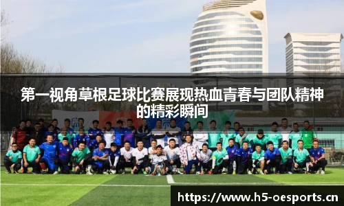 第一视角草根足球比赛展现热血青春与团队精神的精彩瞬间