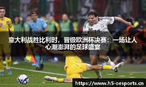 意大利战胜比利时，晋级欧洲杯决赛：一场让人心潮澎湃的足球盛宴