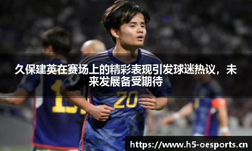 久保建英在赛场上的精彩表现引发球迷热议，未来发展备受期待