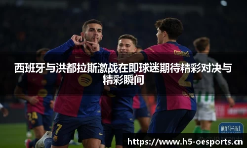 西班牙与洪都拉斯激战在即球迷期待精彩对决与精彩瞬间
