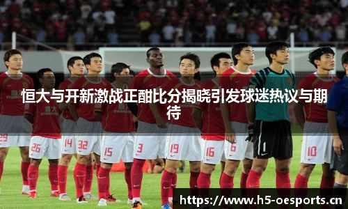 恒大与开新激战正酣比分揭晓引发球迷热议与期待